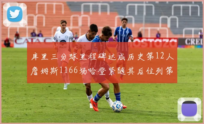 库里三分球里程碑达成历史第12人詹姆斯1166场哈登紧随其后位列第六