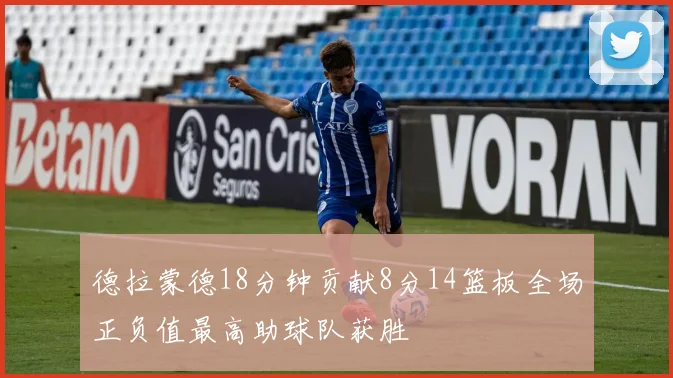 德拉蒙德18分钟贡献8分14篮板全场正负值最高助球队获胜