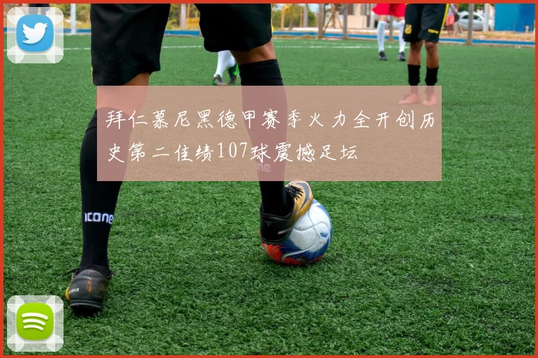 拜仁慕尼黑德甲赛季火力全开创历史第二佳绩107球震撼足坛