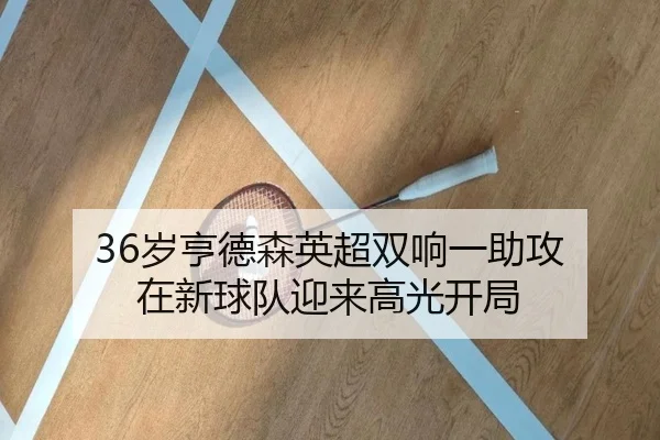 36岁亨德森英超双响一助攻 在新球队迎来高光开局(CSLBuyBalls)